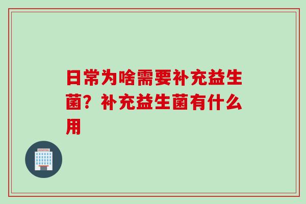 日常为啥需要补充益生菌？补充益生菌有什么用