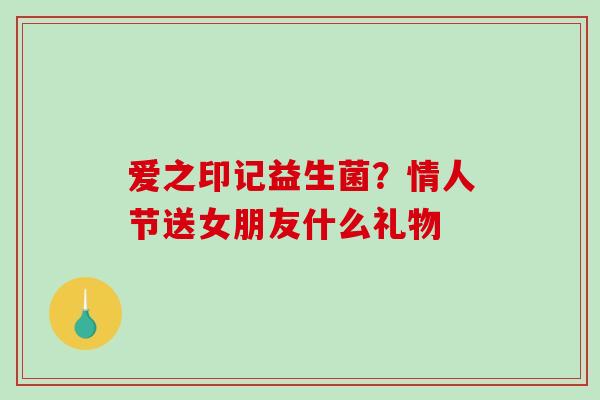 爱之印记益生菌？情人节送女朋友什么礼物