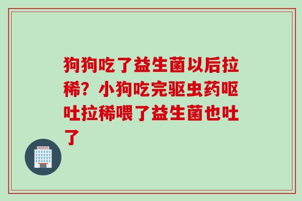 狗狗吃了益生菌以后拉稀？小狗吃完驱虫药拉稀喂了益生菌也吐了