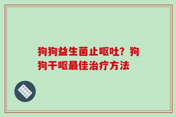 狗狗益生菌止？狗狗干呕佳方法