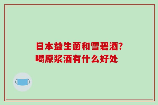 日本益生菌和雪碧酒？喝原浆酒有什么好处