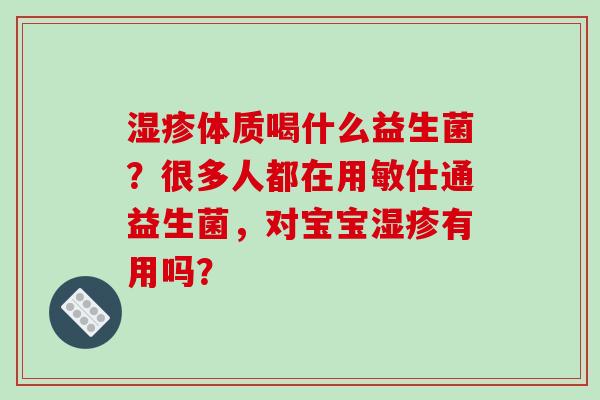 体质喝什么益生菌？很多人都在用敏仕通益生菌，对宝宝有用吗？