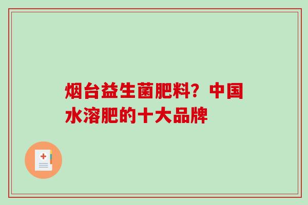 烟台益生菌肥料？中国水溶肥的十大品牌