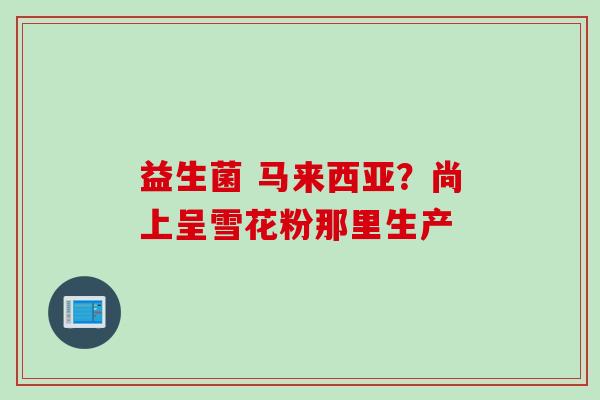 益生菌 马来西亚？尚上呈雪花粉那里生产