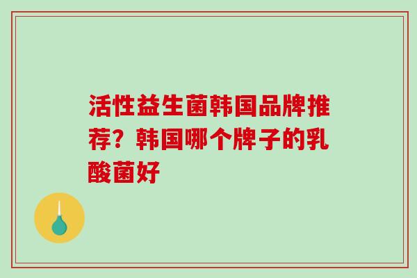 活性益生菌韩国品牌推荐？韩国哪个牌子的乳酸菌好