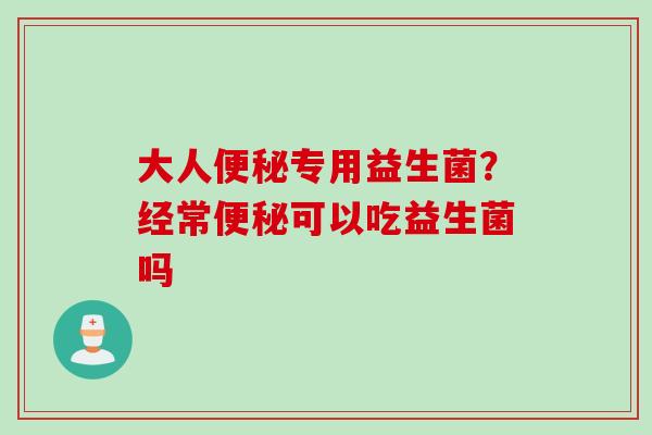 大人便秘专用益生菌？经常便秘可以吃益生菌吗