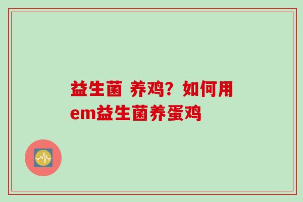 益生菌 养鸡？如何用em益生菌养蛋鸡