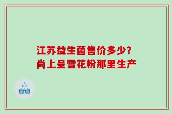 江苏益生菌售价多少？尚上呈雪花粉那里生产