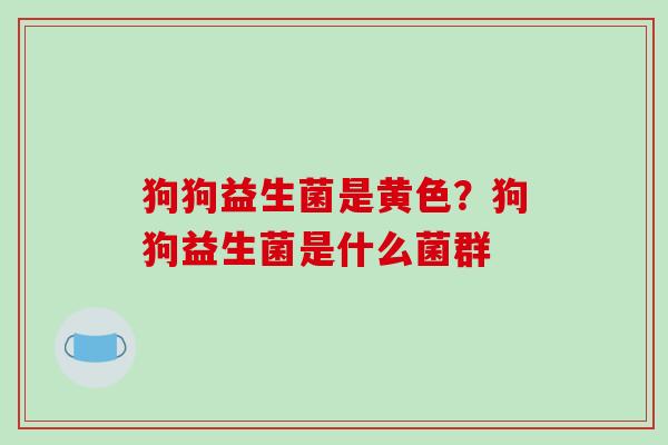 狗狗益生菌是黄色？狗狗益生菌是什么菌群