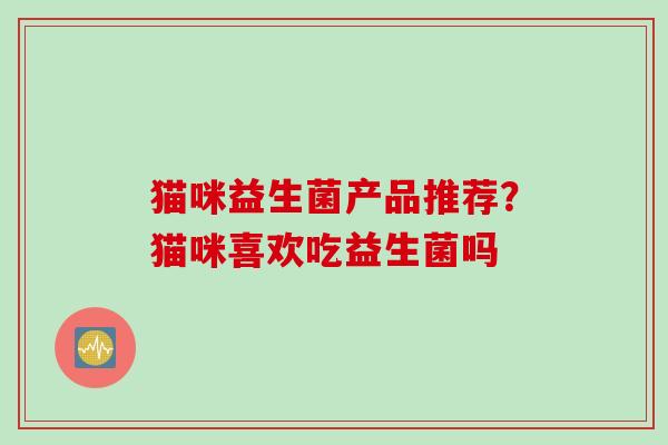 猫咪益生菌产品推荐？猫咪喜欢吃益生菌吗