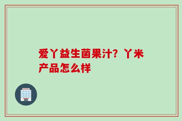 爱丫益生菌果汁？丫米产品怎么样