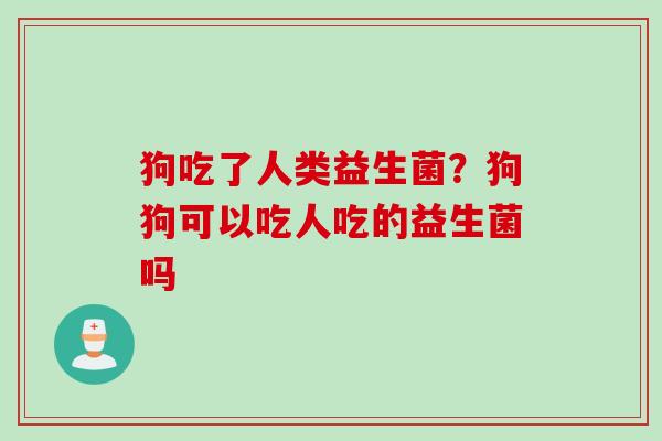 狗吃了人类益生菌？狗狗可以吃人吃的益生菌吗