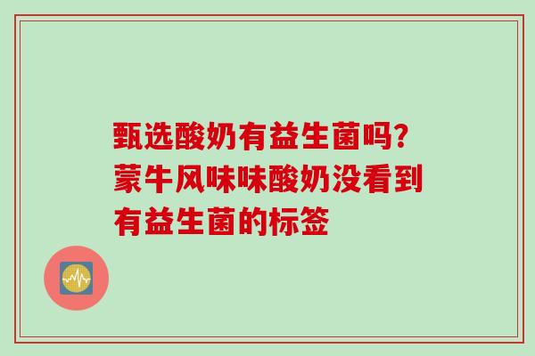 甄选酸奶有益生菌吗？蒙牛风味味酸奶没看到有益生菌的标签