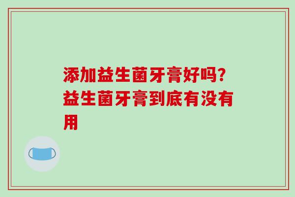 添加益生菌牙膏好吗？益生菌牙膏到底有没有用