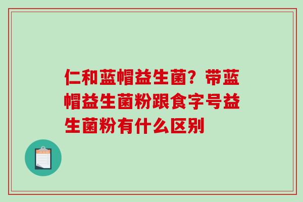 仁和蓝帽益生菌？带蓝帽益生菌粉跟食字号益生菌粉有什么区别