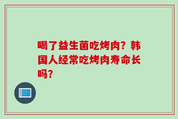 喝了益生菌吃烤肉？韩国人经常吃烤肉寿命长吗？