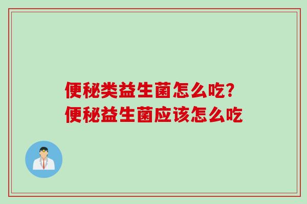 便秘类益生菌怎么吃？便秘益生菌应该怎么吃