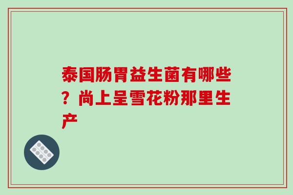 泰国肠胃益生菌有哪些？尚上呈雪花粉那里生产