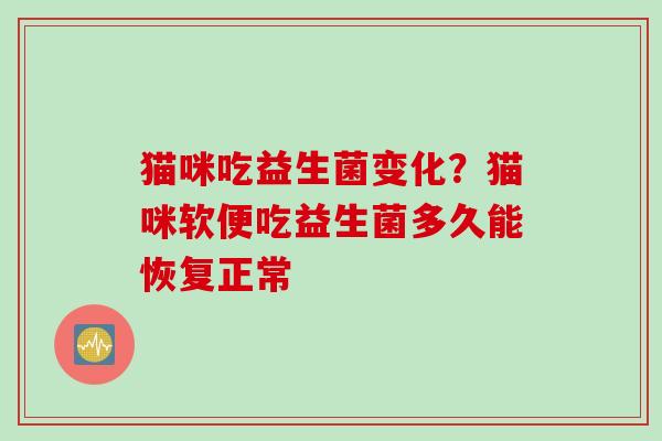 猫咪吃益生菌变化？猫咪软便吃益生菌多久能恢复正常