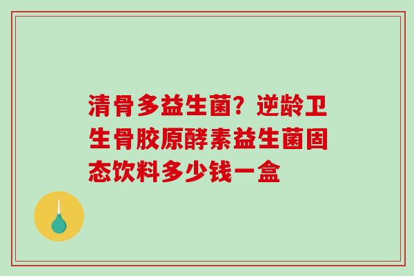 清骨多益生菌？逆龄卫生骨胶原酵素益生菌固态饮料多少钱一盒