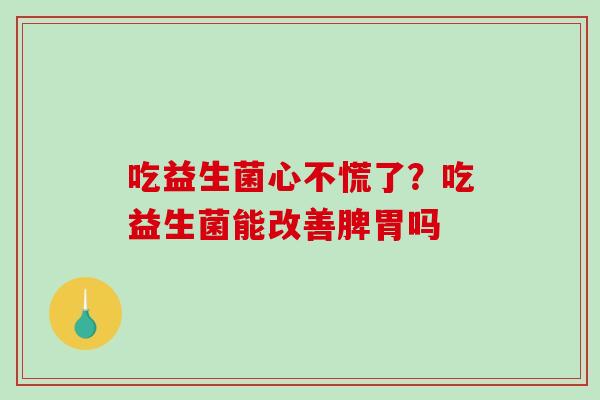 吃益生菌心不慌了？吃益生菌能改善脾胃吗