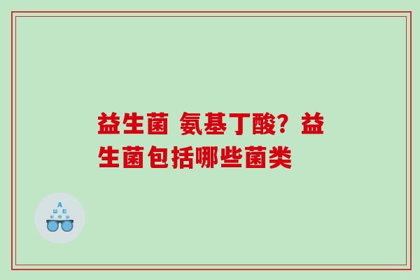 益生菌 氨基丁酸？益生菌包括哪些菌类