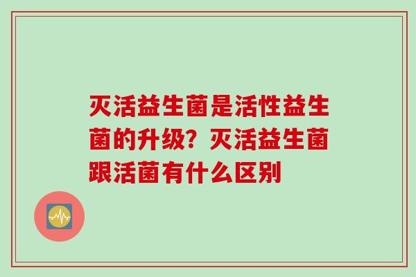 灭活益生菌是活性益生菌的升级？灭活益生菌跟活菌有什么区别