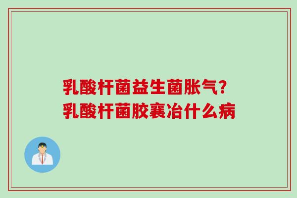 乳酸杆菌益生菌胀气？乳酸杆菌胶襄冶什么病