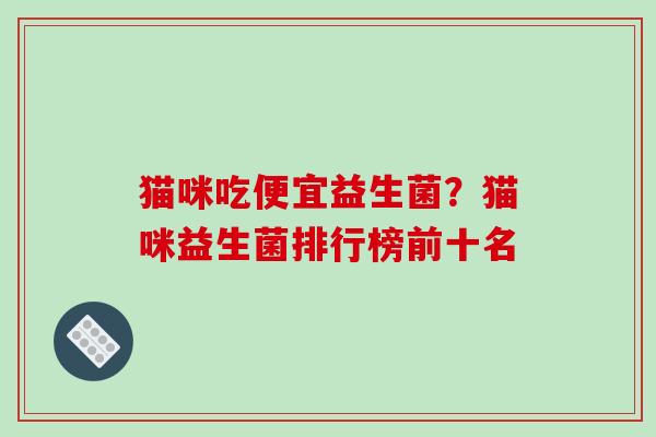 猫咪吃便宜益生菌？猫咪益生菌排行榜前十名