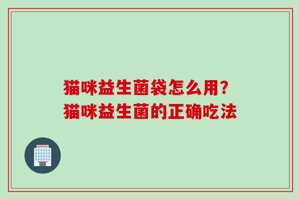 猫咪益生菌袋怎么用？猫咪益生菌的正确吃法