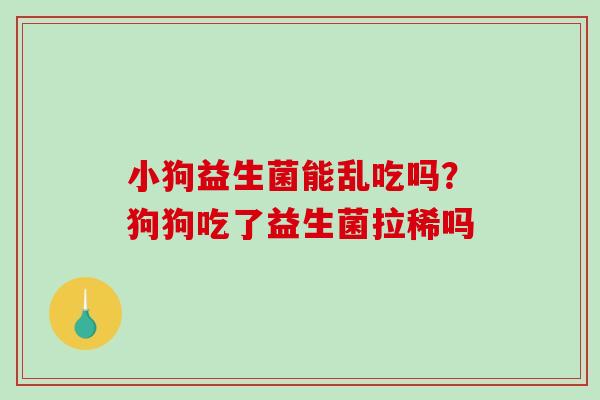 小狗益生菌能乱吃吗？狗狗吃了益生菌拉稀吗