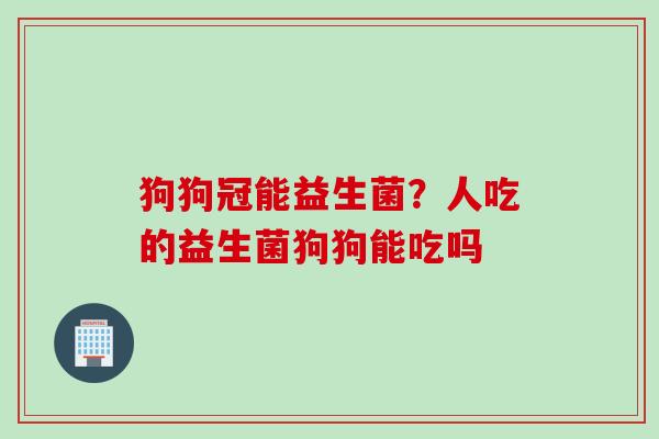 狗狗冠能益生菌？人吃的益生菌狗狗能吃吗