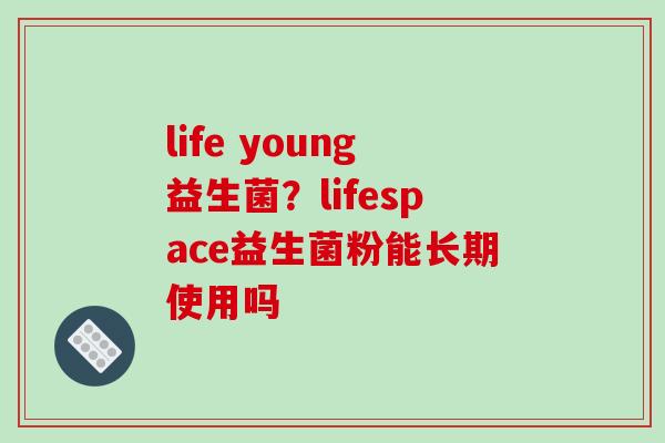 life young益生菌？lifespace益生菌粉能长期使用吗