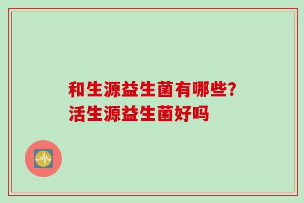 和生源益生菌有哪些？活生源益生菌好吗