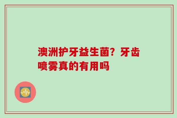 澳洲护牙益生菌？牙齿喷雾真的有用吗