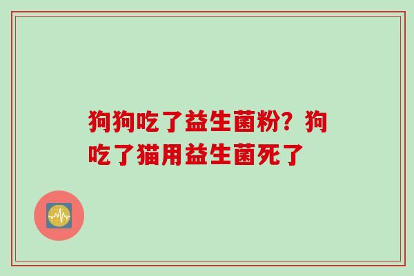 狗狗吃了益生菌粉？狗吃了猫用益生菌死了