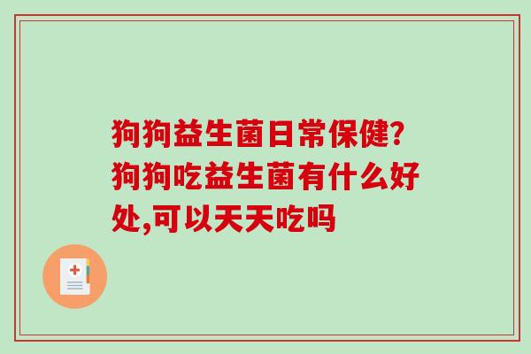 狗狗益生菌日常保健？狗狗吃益生菌有什么好处,可以天天吃吗