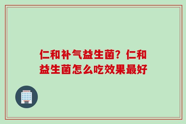 仁和补气益生菌？仁和益生菌怎么吃效果最好