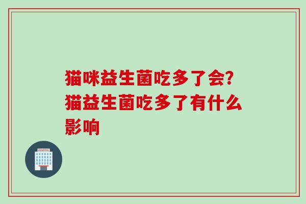 猫咪益生菌吃多了会？猫益生菌吃多了有什么影响