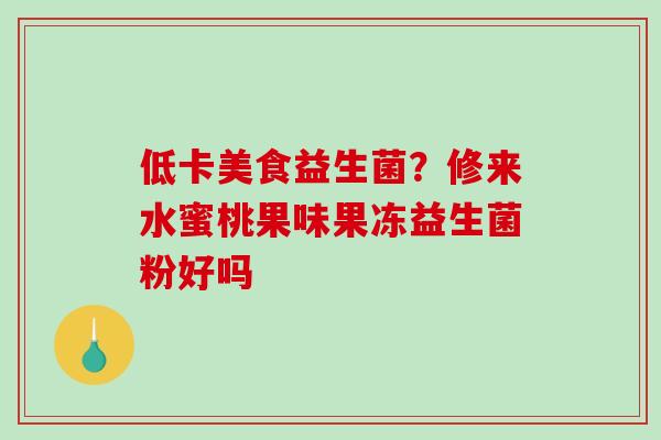 低卡美食益生菌？修来水蜜桃果味果冻益生菌粉好吗