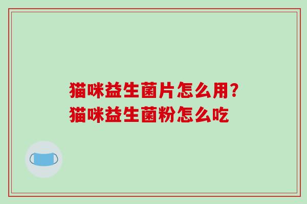 猫咪益生菌片怎么用？猫咪益生菌粉怎么吃