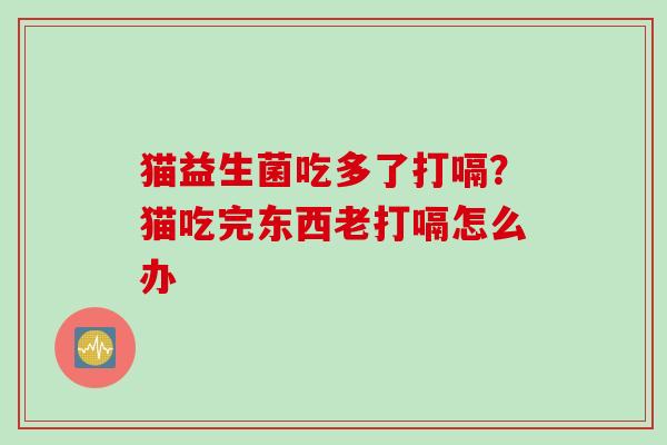 猫益生菌吃多了打嗝？猫吃完东西老打嗝怎么办