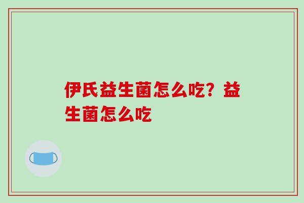 伊氏益生菌怎么吃？益生菌怎么吃