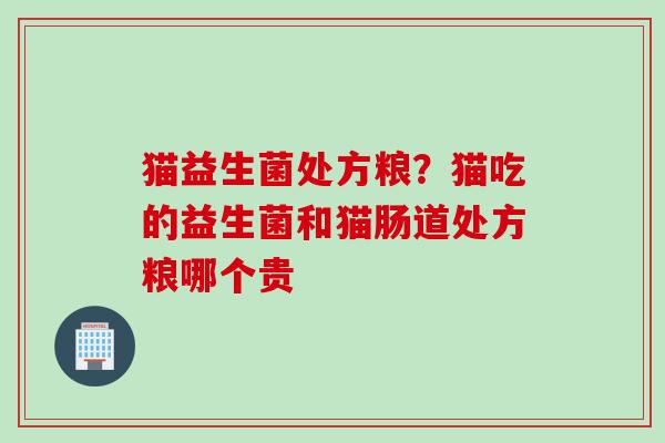 猫益生菌处方粮？猫吃的益生菌和猫肠道处方粮哪个贵