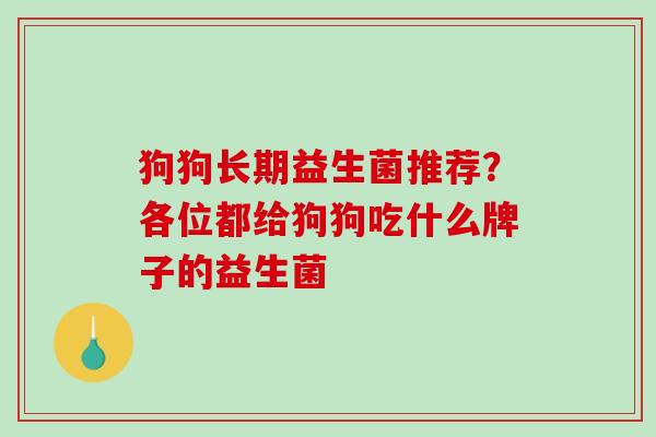 狗狗长期益生菌推荐？各位都给狗狗吃什么牌子的益生菌