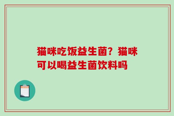 猫咪吃饭益生菌？猫咪可以喝益生菌饮料吗