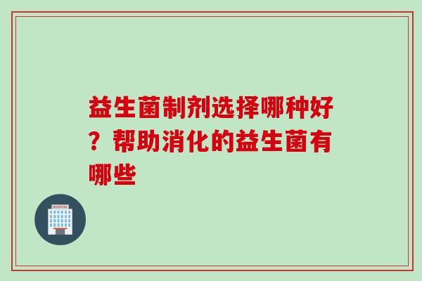 益生菌制剂选择哪种好？帮助消化的益生菌有哪些