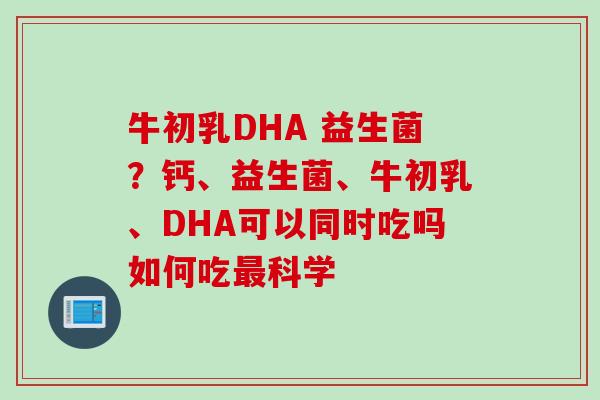 牛初乳DHA 益生菌？钙、益生菌、牛初乳、DHA可以同时吃吗如何吃科学