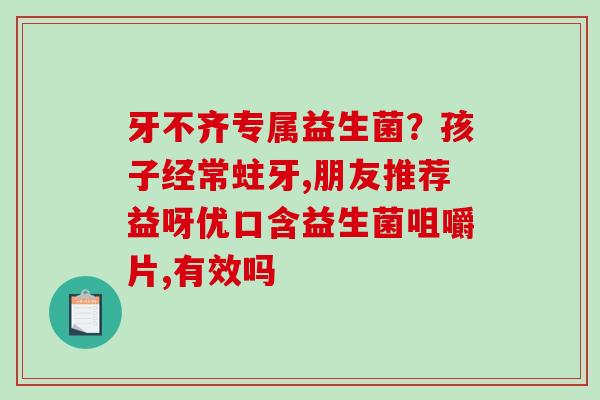 牙不齐专属益生菌？孩子经常蛀牙,朋友推荐益呀优口含益生菌咀嚼片,有效吗