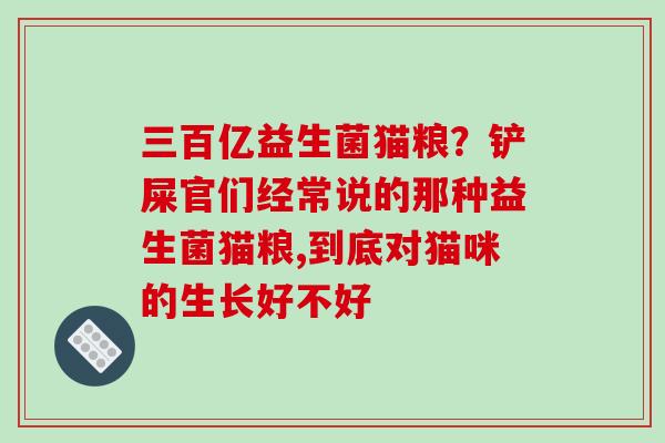 三百亿益生菌猫粮？铲屎官们经常说的那种益生菌猫粮,到底对猫咪的生长好不好